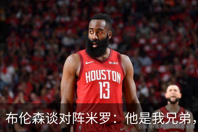 布伦森谈对阵米罗：他是我兄弟，但比赛日场上无兄弟