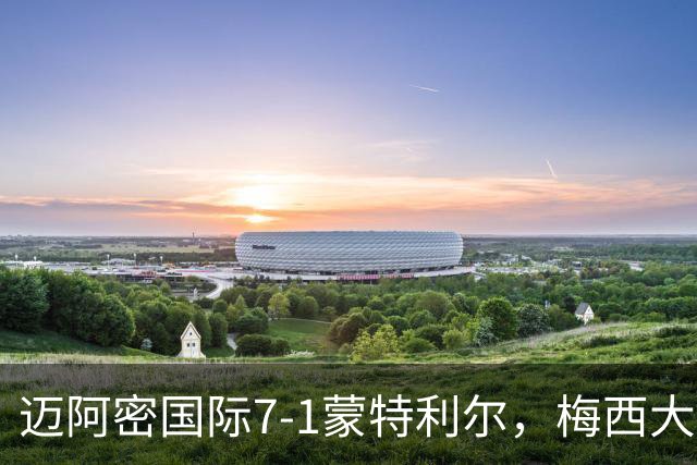 迈阿密国际7-1蒙特利尔，梅西大四喜，卡塞米罗、苏亚雷斯破门